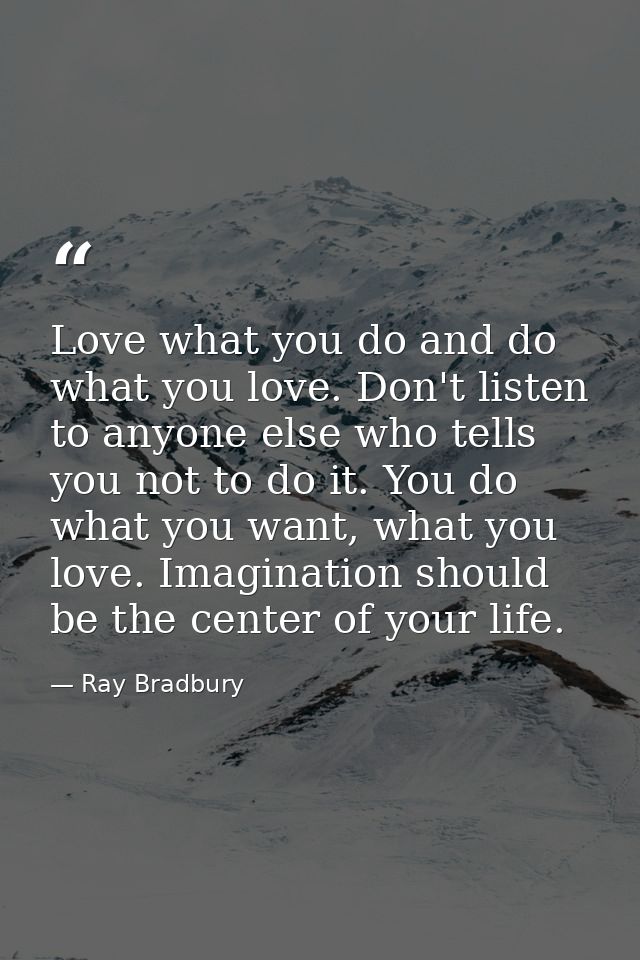 Love what you do and do what you love. Don't listen to anyone else who tells you not to do it. You do what you want, wha — Ray Bradbury