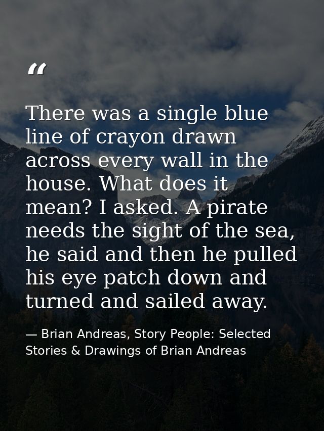 There was a single blue line of crayon drawn across every wall in the house. What does it mean? I asked. A pirate needs  — Brian Andreas, Story People: Selected Stories & Drawings of Brian Andreas