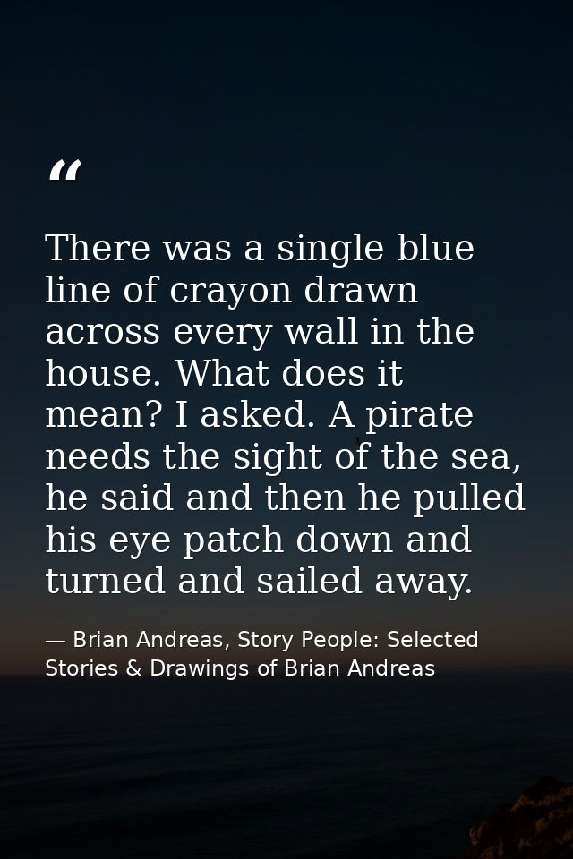 There was a single blue line of crayon drawn across every wall in the house. What does it mean? I asked. A pirate needs  — Brian Andreas, Story People: Selected Stories & Drawings of Brian Andreas