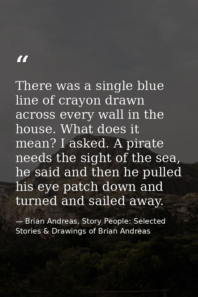 There was a single blue line of crayon drawn across every wall in the house. What does it mean? I asked. A pirate needs  — Brian Andreas, Story People: Selected Stories & Drawings of Brian Andreas