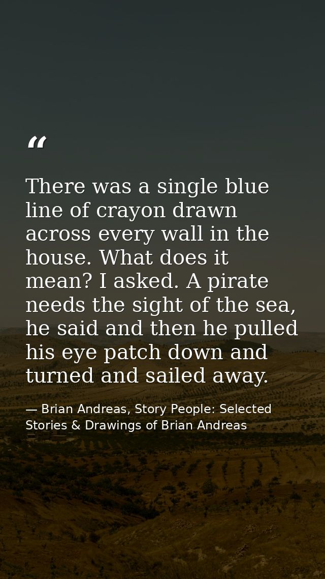 There was a single blue line of crayon drawn across every wall in the house. What does it mean? I asked. A pirate needs  — Brian Andreas, Story People: Selected Stories & Drawings of Brian Andreas