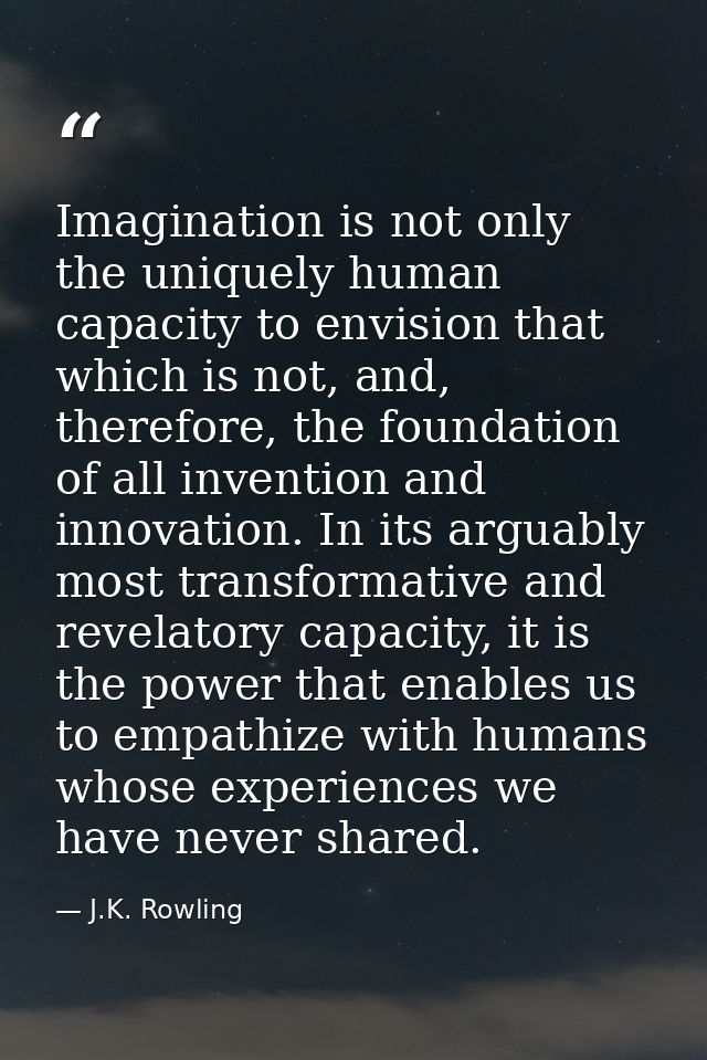 Imagination is not only the uniquely human capacity to envision that which is not, and, therefore, the foundation of all — J.K. Rowling