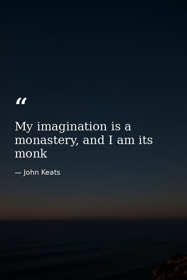 My imagination is a monastery, and I am its monk — John Keats