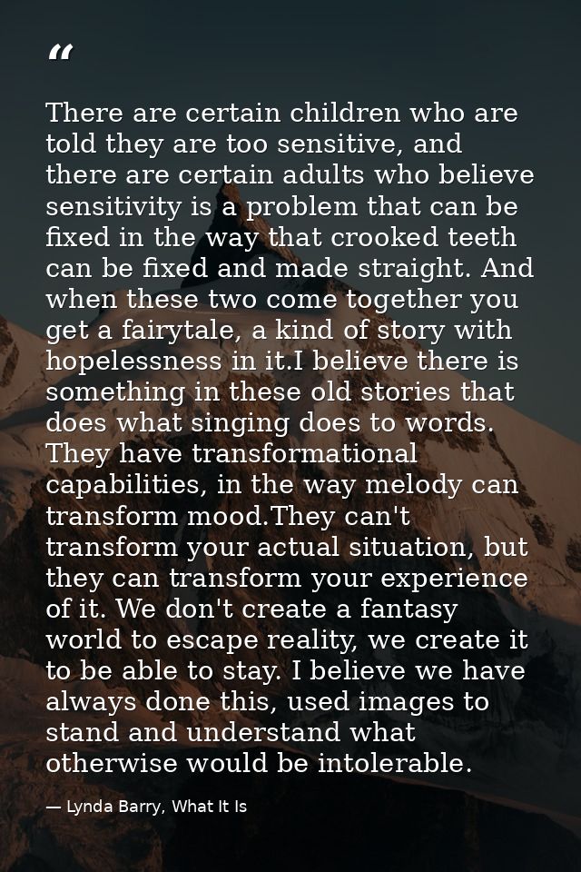 There are certain children who are told they are too sensitive, and there are certain adults who believe sensitivity is  — Lynda Barry, What It Is