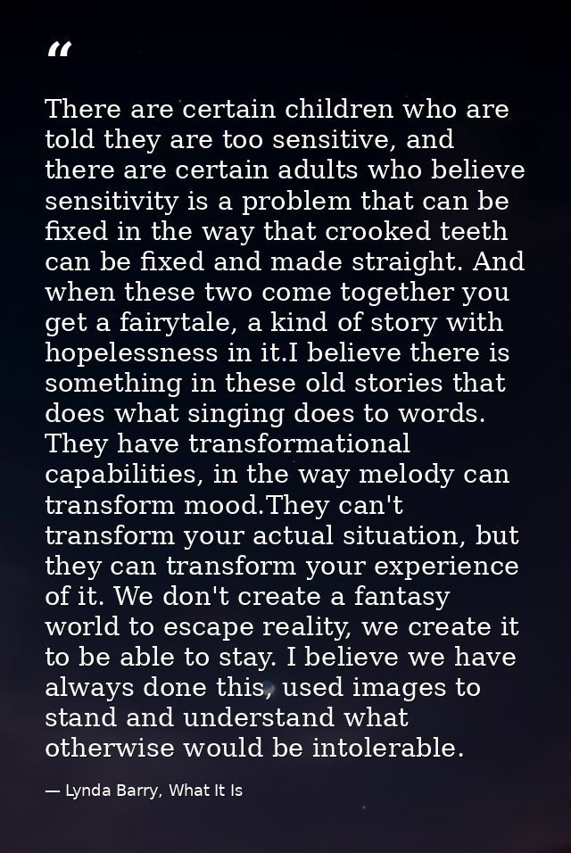 There are certain children who are told they are too sensitive, and there are certain adults who believe sensitivity is  — Lynda Barry, What It Is