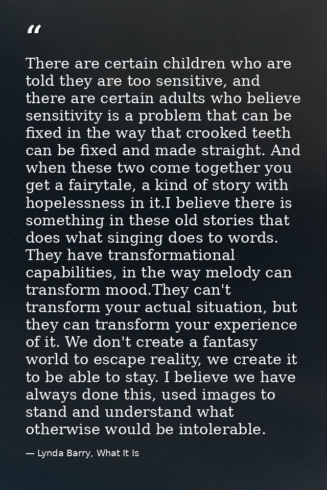 There are certain children who are told they are too sensitive, and there are certain adults who believe sensitivity is  — Lynda Barry, What It Is