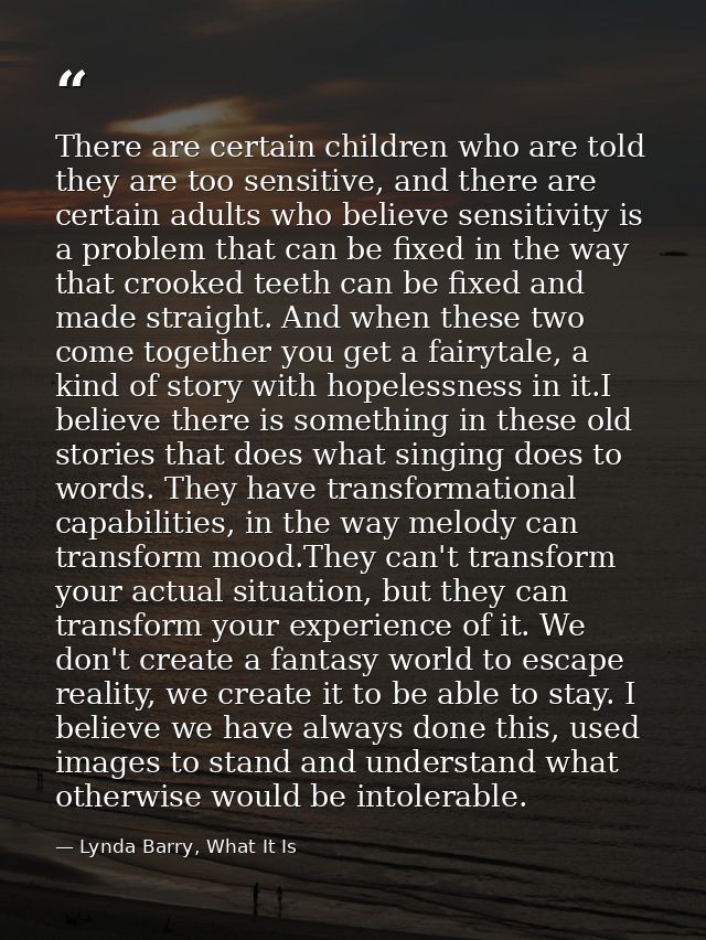 There are certain children who are told they are too sensitive, and there are certain adults who believe sensitivity is  — Lynda Barry, What It Is