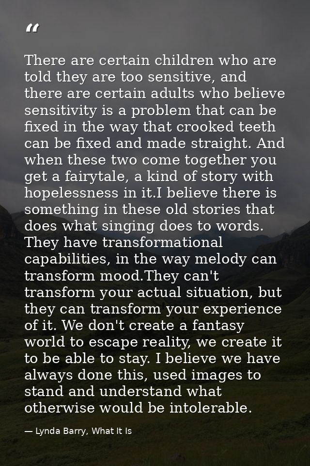 There are certain children who are told they are too sensitive, and there are certain adults who believe sensitivity is  — Lynda Barry, What It Is