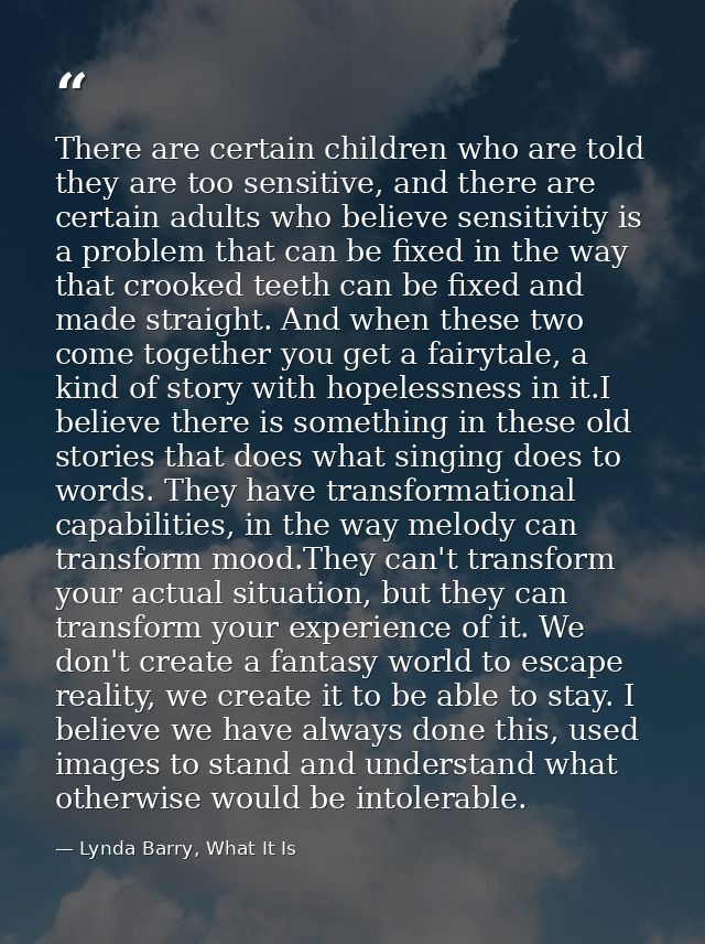 There are certain children who are told they are too sensitive, and there are certain adults who believe sensitivity is  — Lynda Barry, What It Is