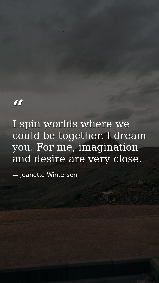 I spin worlds where we could be together. I dream you. For me, imagination and desire are very close. — Jeanette Winterson
