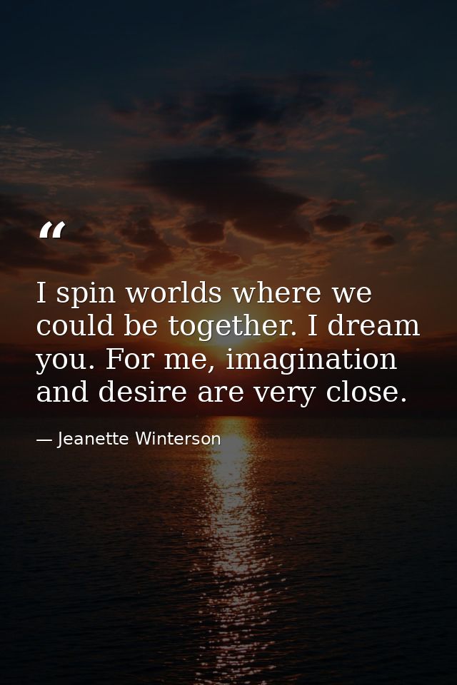 I spin worlds where we could be together. I dream you. For me, imagination and desire are very close. — Jeanette Winterson