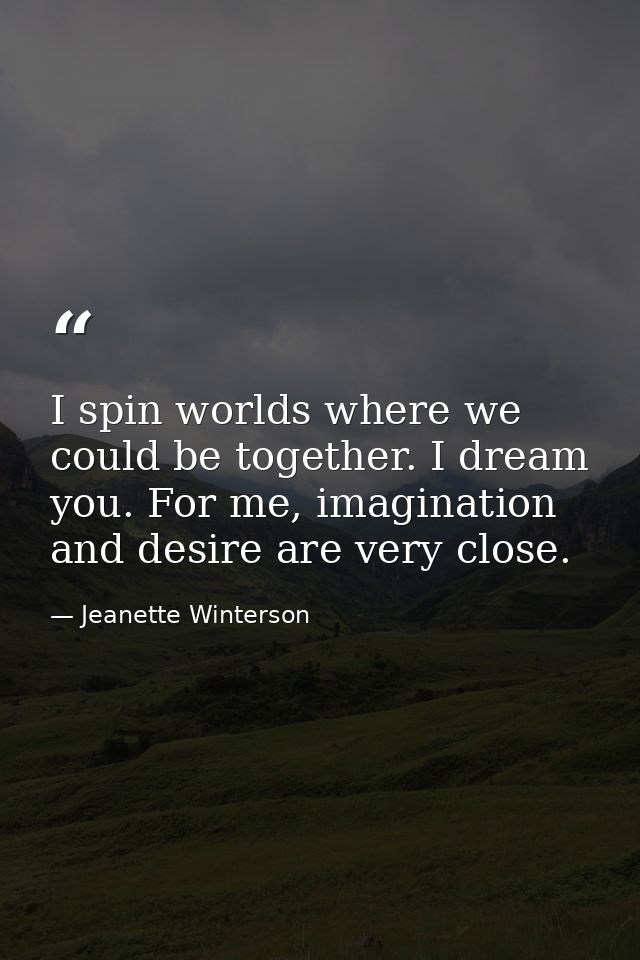 I spin worlds where we could be together. I dream you. For me, imagination and desire are very close. — Jeanette Winterson