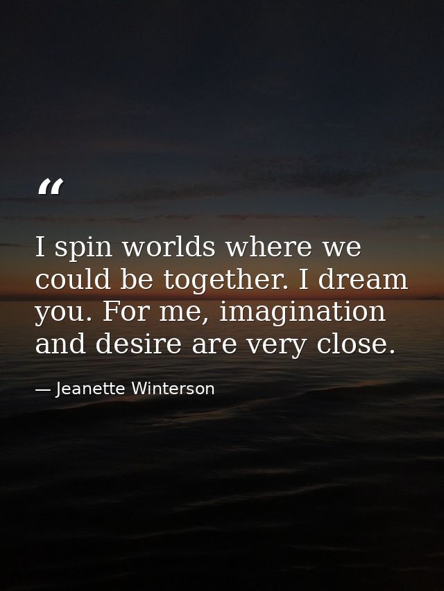 I spin worlds where we could be together. I dream you. For me, imagination and desire are very close. — Jeanette Winterson