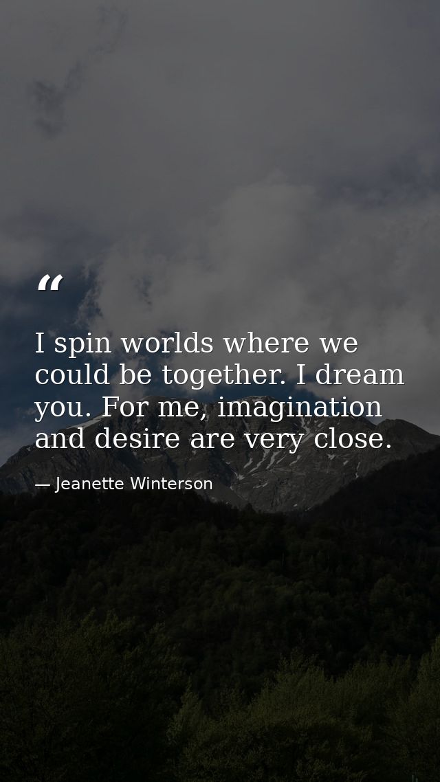 I spin worlds where we could be together. I dream you. For me, imagination and desire are very close. — Jeanette Winterson