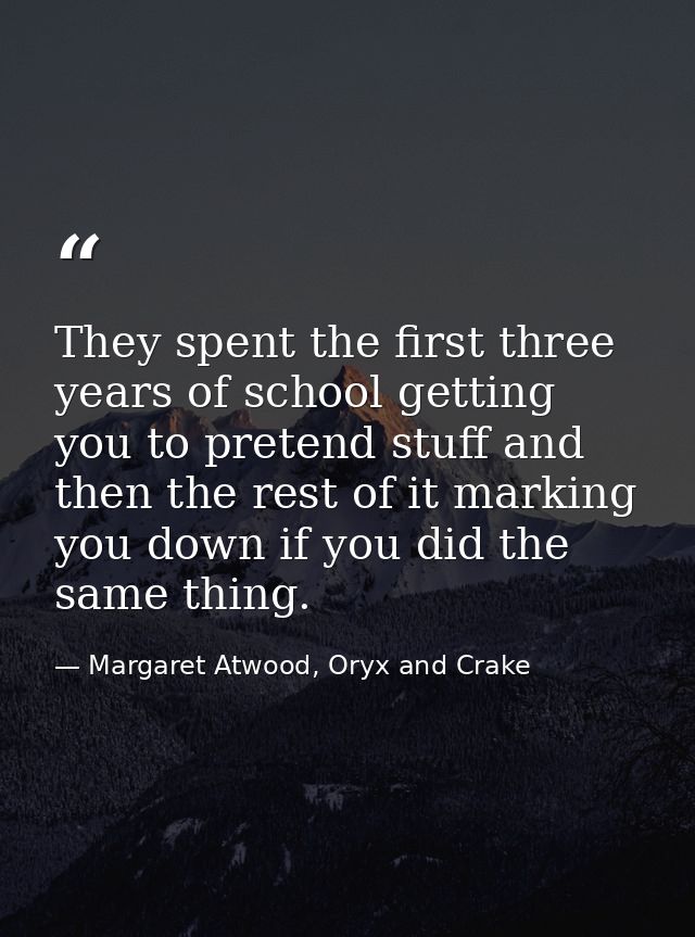 They spent the first three years of school getting you to pretend stuff and then the rest of it marking you down if you  — Margaret Atwood, Oryx and Crake