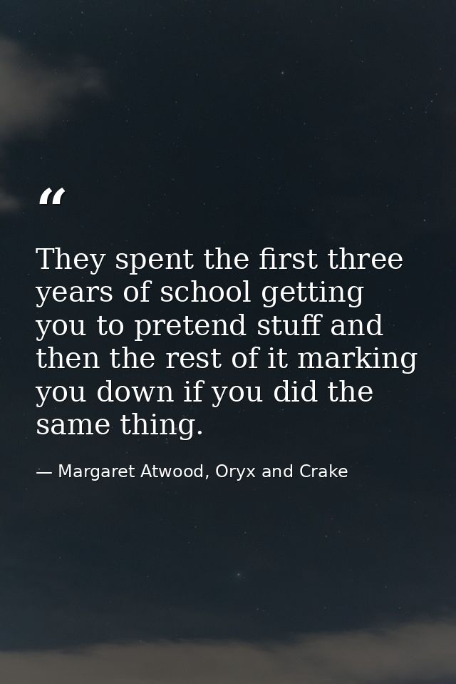 They spent the first three years of school getting you to pretend stuff and then the rest of it marking you down if you  — Margaret Atwood, Oryx and Crake