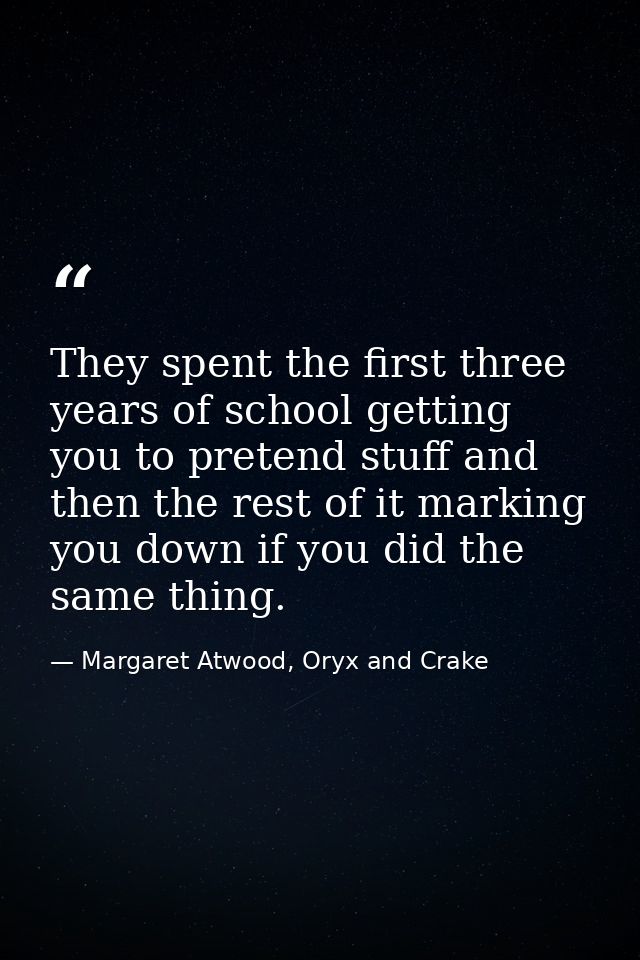 They spent the first three years of school getting you to pretend stuff and then the rest of it marking you down if you  — Margaret Atwood, Oryx and Crake