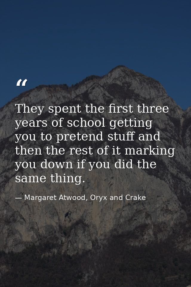 They spent the first three years of school getting you to pretend stuff and then the rest of it marking you down if you  — Margaret Atwood, Oryx and Crake