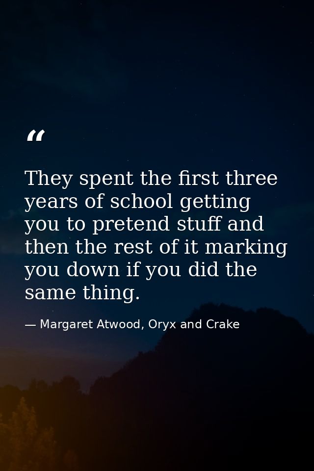 They spent the first three years of school getting you to pretend stuff and then the rest of it marking you down if you  — Margaret Atwood, Oryx and Crake