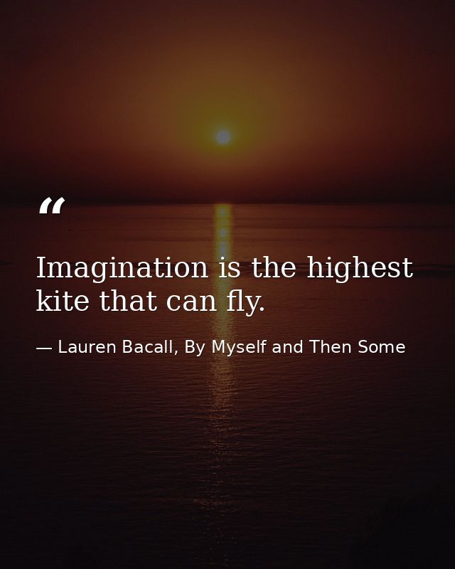 Imagination is the highest kite that can fly. — Lauren Bacall, By Myself and Then Some