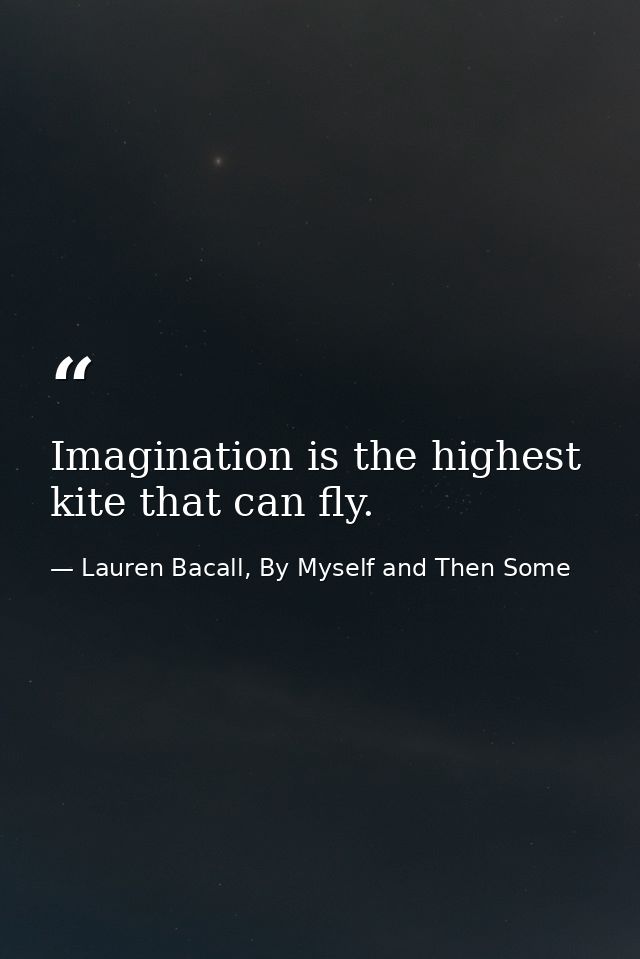 Imagination is the highest kite that can fly. — Lauren Bacall, By Myself and Then Some