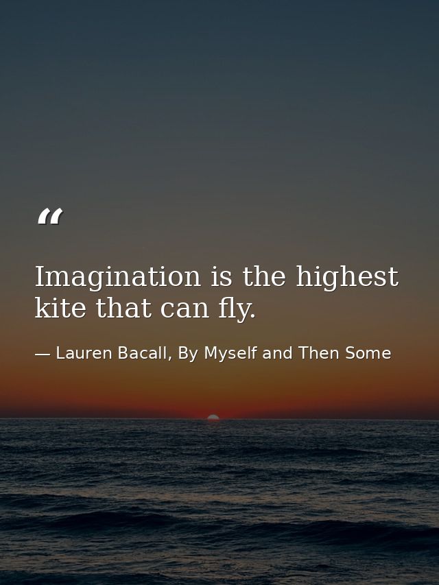 Imagination is the highest kite that can fly. — Lauren Bacall, By Myself and Then Some