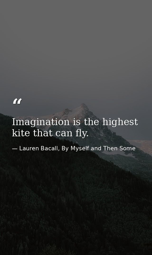 Imagination is the highest kite that can fly. — Lauren Bacall, By Myself and Then Some