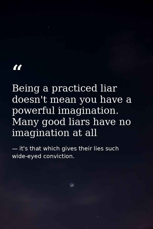 Being a practiced liar doesn't mean you have a powerful imagination. Many good liars have no imagination at all — it's that which gives their lies such wide-eyed conviction.