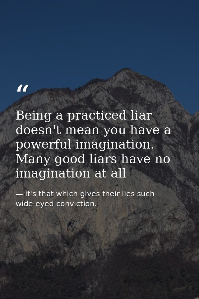 Being a practiced liar doesn't mean you have a powerful imagination. Many good liars have no imagination at all — it's that which gives their lies such wide-eyed conviction.