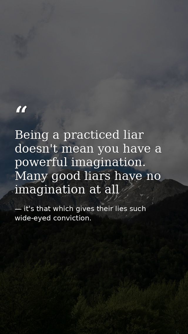Being a practiced liar doesn't mean you have a powerful imagination. Many good liars have no imagination at all — it's that which gives their lies such wide-eyed conviction.