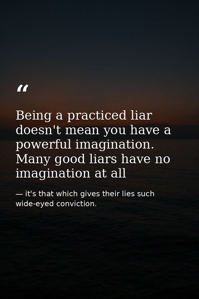 Being a practiced liar doesn't mean you have a powerful imagination. Many good liars have no imagination at all — it's that which gives their lies such wide-eyed conviction.
