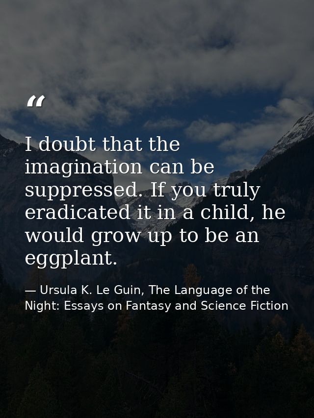 I doubt that the imagination can be suppressed. If you truly eradicated it in a child, he would grow up to be an eggplan — Ursula K. Le Guin, The Language of the Night: Essays on Fantasy and Science Fiction