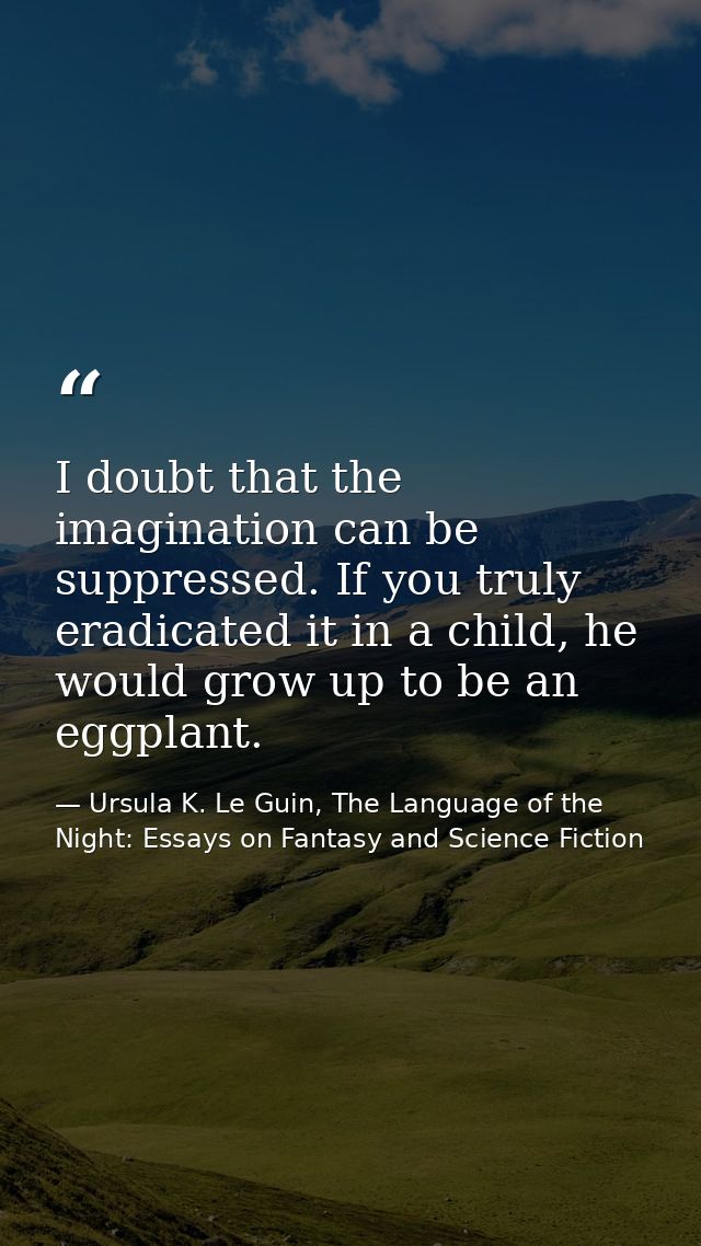 I doubt that the imagination can be suppressed. If you truly eradicated it in a child, he would grow up to be an eggplan — Ursula K. Le Guin, The Language of the Night: Essays on Fantasy and Science Fiction
