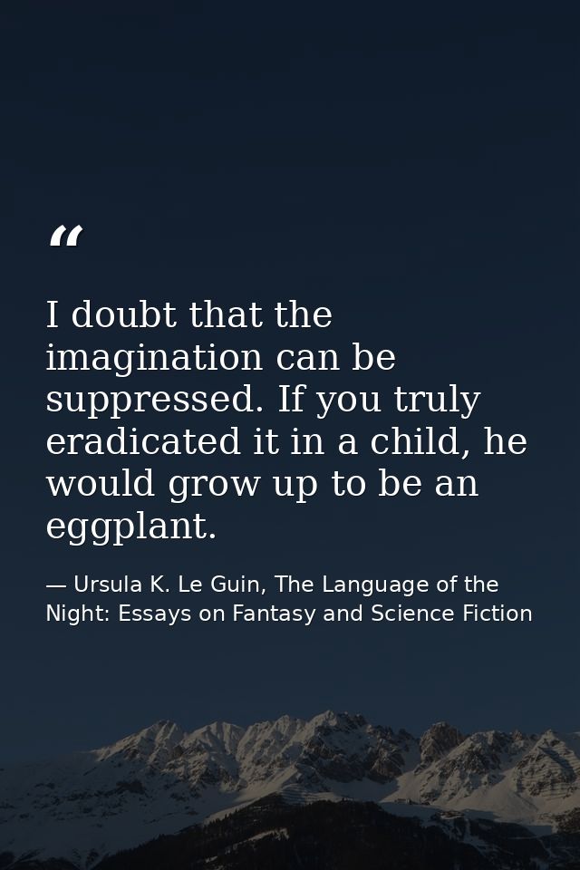 I doubt that the imagination can be suppressed. If you truly eradicated it in a child, he would grow up to be an eggplan — Ursula K. Le Guin, The Language of the Night: Essays on Fantasy and Science Fiction