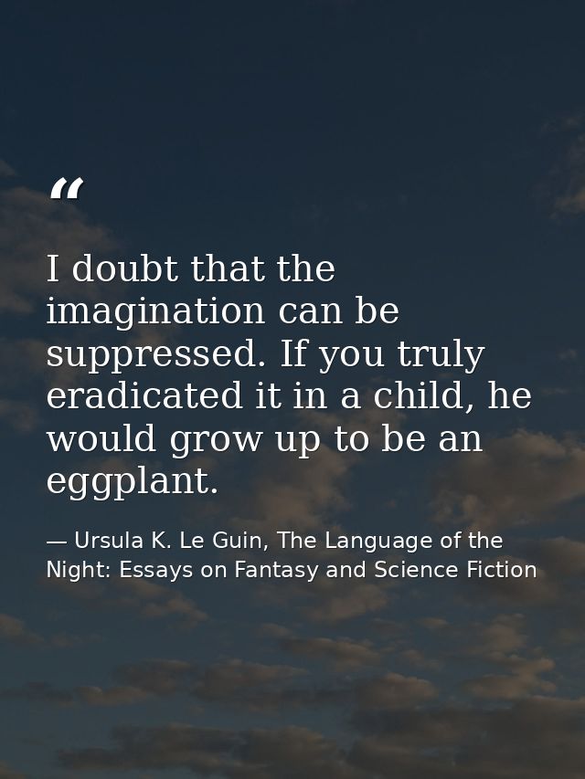 I doubt that the imagination can be suppressed. If you truly eradicated it in a child, he would grow up to be an eggplan — Ursula K. Le Guin, The Language of the Night: Essays on Fantasy and Science Fiction