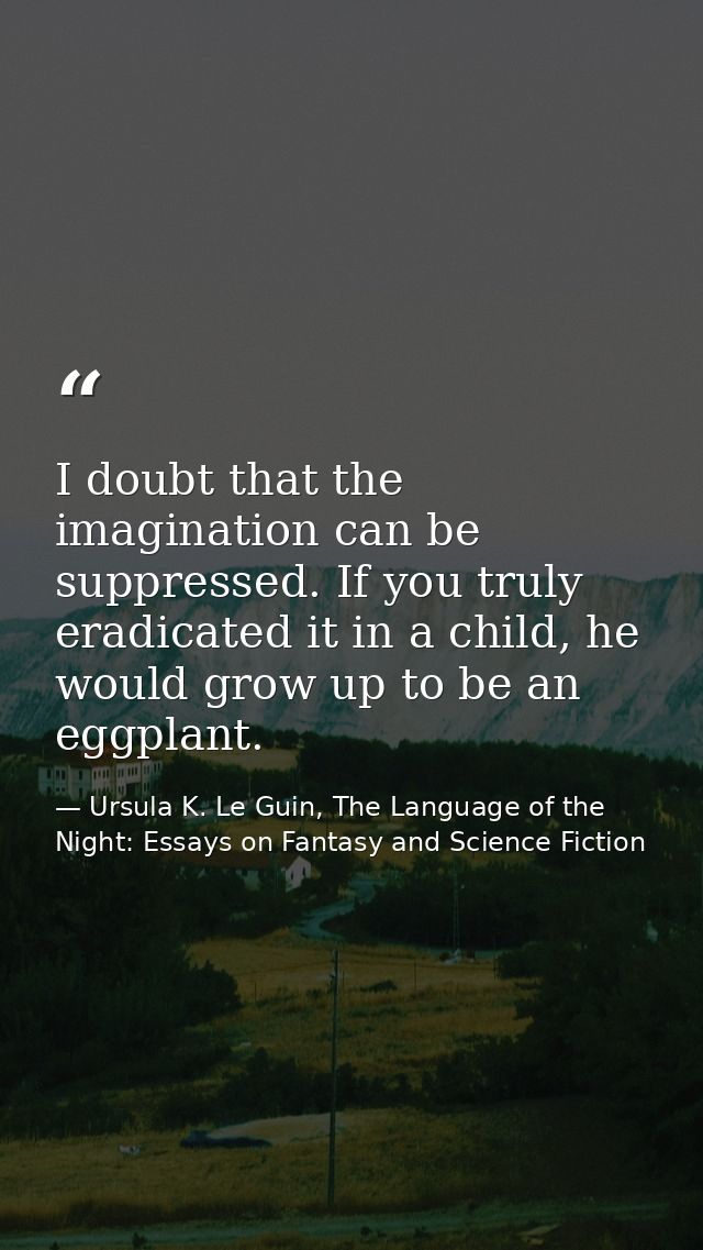 I doubt that the imagination can be suppressed. If you truly eradicated it in a child, he would grow up to be an eggplan — Ursula K. Le Guin, The Language of the Night: Essays on Fantasy and Science Fiction