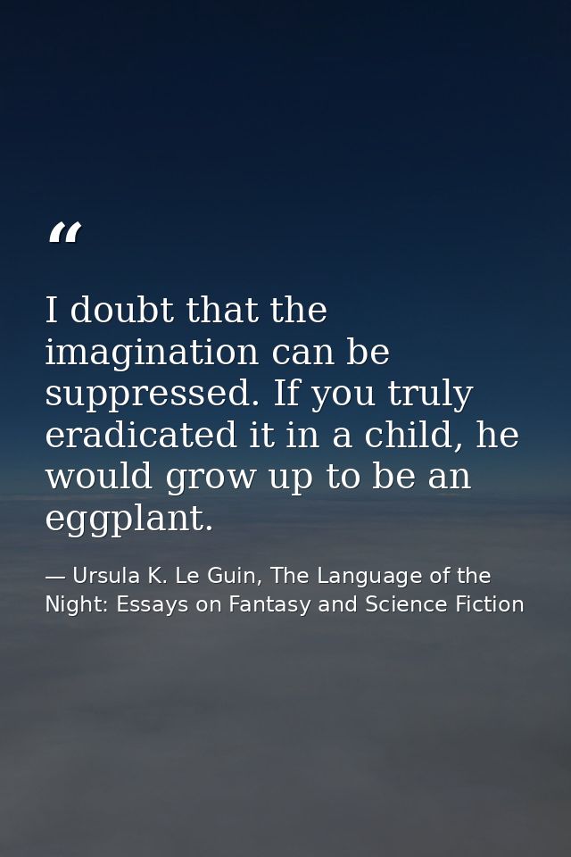 I doubt that the imagination can be suppressed. If you truly eradicated it in a child, he would grow up to be an eggplan — Ursula K. Le Guin, The Language of the Night: Essays on Fantasy and Science Fiction