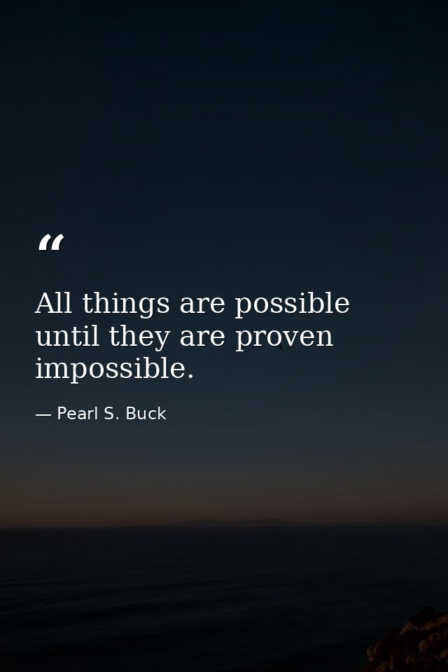 All things are possible until they are proven impossible. — Pearl S. Buck