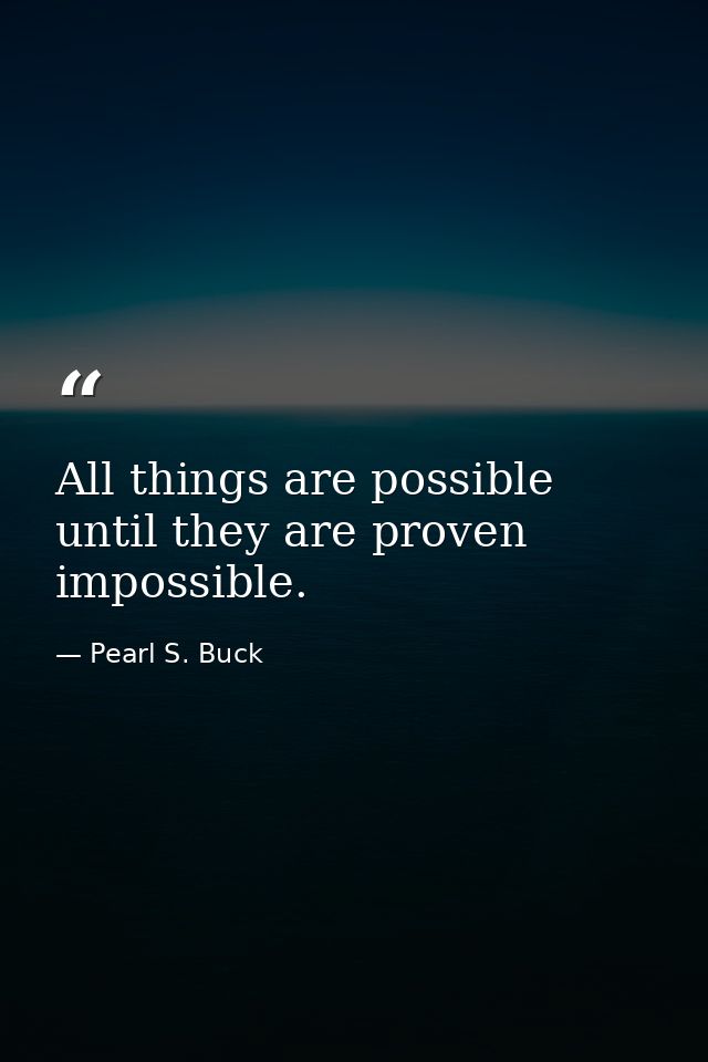 All things are possible until they are proven impossible. — Pearl S. Buck