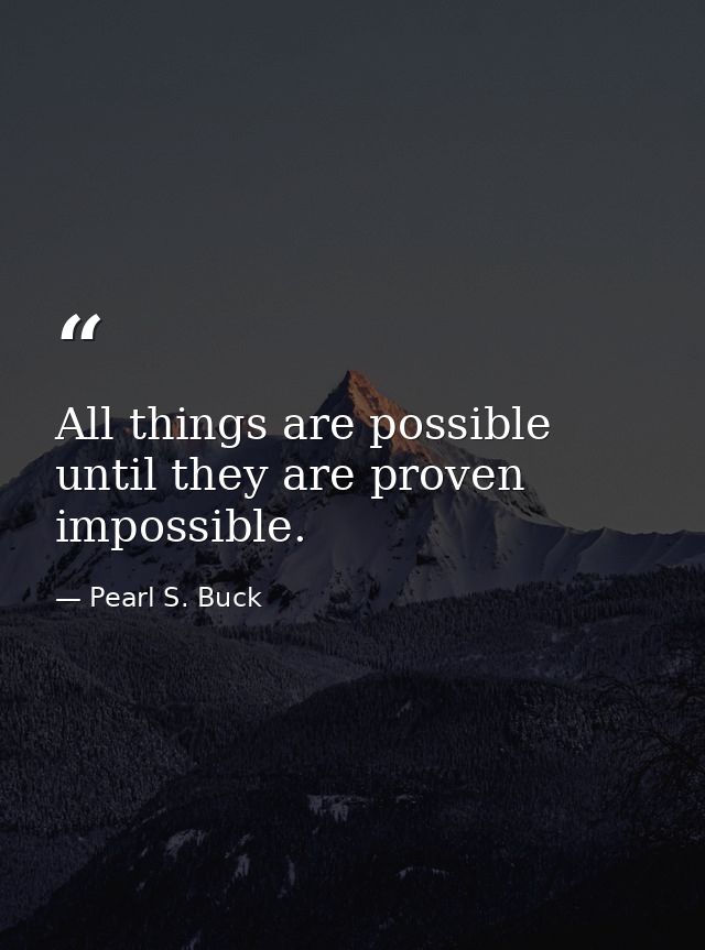 All things are possible until they are proven impossible. — Pearl S. Buck