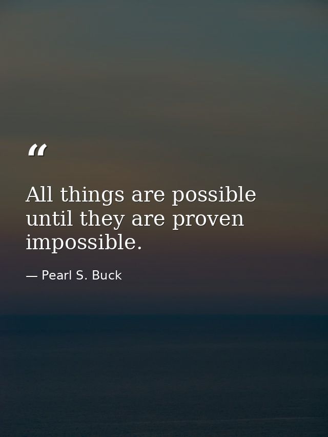 All things are possible until they are proven impossible. — Pearl S. Buck