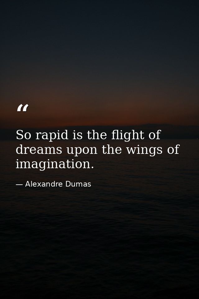 So rapid is the flight of dreams upon the wings of imagination. — Alexandre Dumas