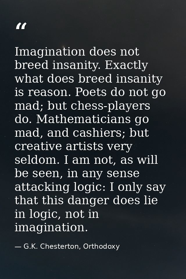 Imagination does not breed insanity. Exactly what does breed insanity is reason. Poets do not go mad; but chess-players  — G.K. Chesterton, Orthodoxy
