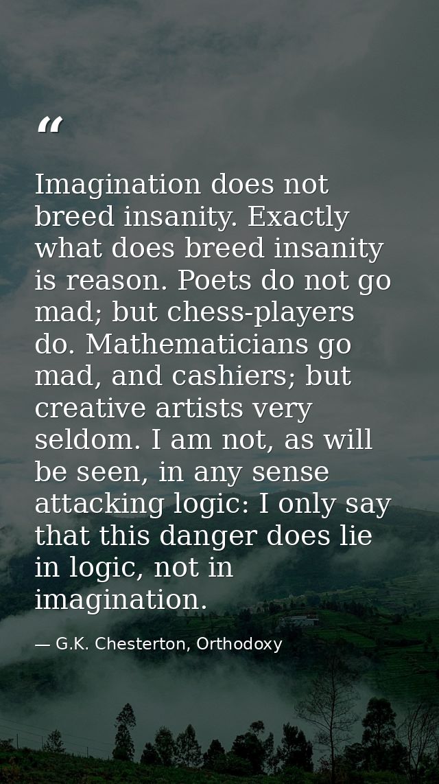 Imagination does not breed insanity. Exactly what does breed insanity is reason. Poets do not go mad; but chess-players  — G.K. Chesterton, Orthodoxy