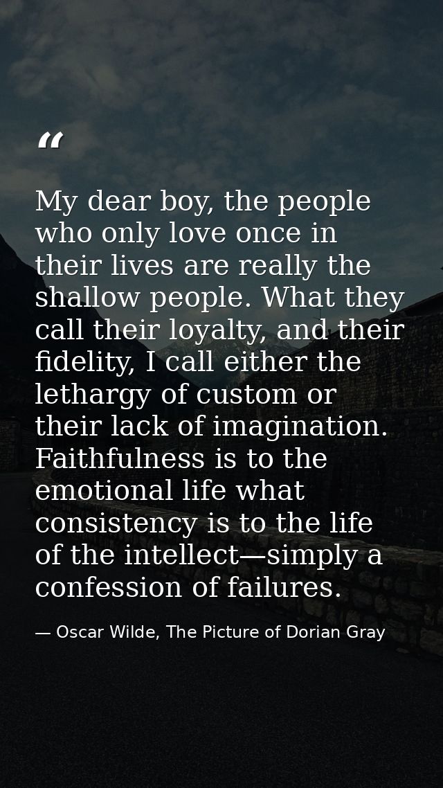 My dear boy, the people who only love once in their lives are really the shallow people. What they call their loyalty, a — Oscar Wilde, The Picture of Dorian Gray
