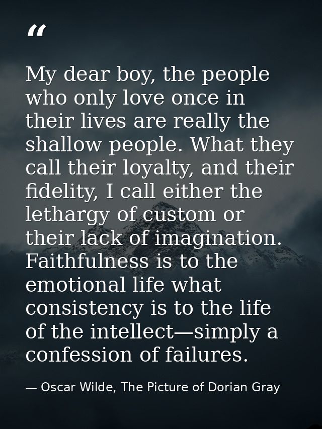 My dear boy, the people who only love once in their lives are really the shallow people. What they call their loyalty, a — Oscar Wilde, The Picture of Dorian Gray