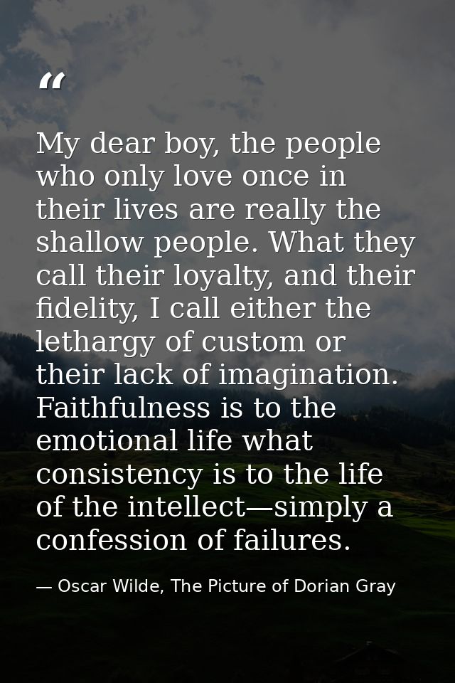 My dear boy, the people who only love once in their lives are really the shallow people. What they call their loyalty, a — Oscar Wilde, The Picture of Dorian Gray