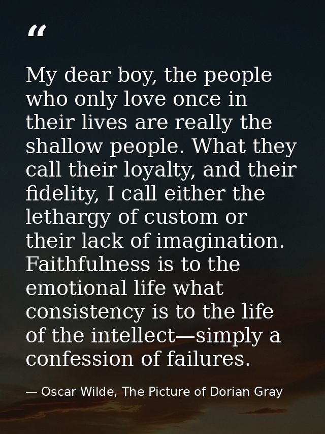 My dear boy, the people who only love once in their lives are really the shallow people. What they call their loyalty, a — Oscar Wilde, The Picture of Dorian Gray
