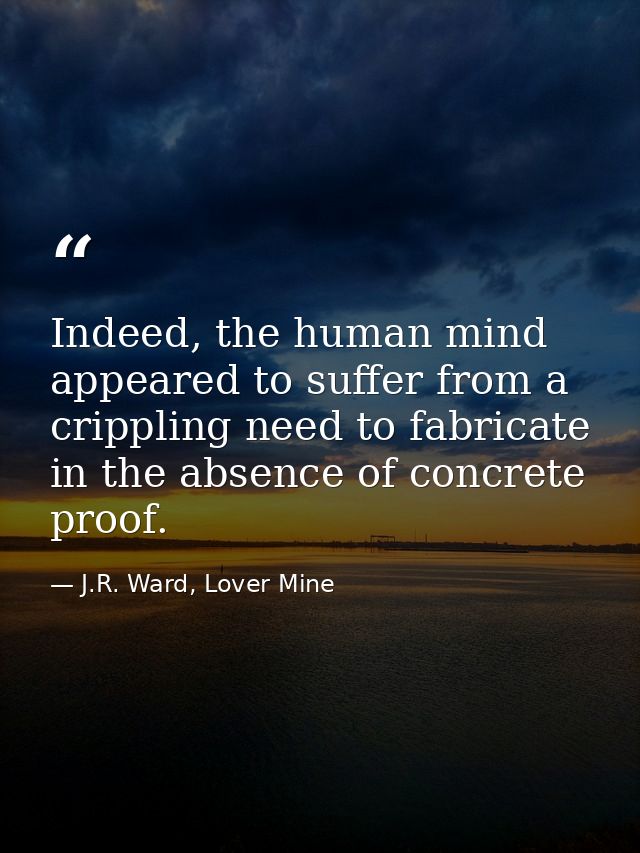 Indeed, the human mind appeared to suffer from a crippling need to fabricate in the absence of concrete proof. — J.R. Ward, Lover Mine