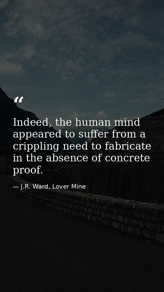 Indeed, the human mind appeared to suffer from a crippling need to fabricate in the absence of concrete proof. — J.R. Ward, Lover Mine